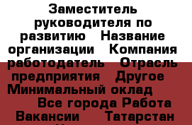 Заместитель руководителя по развитию › Название организации ­ Компания-работодатель › Отрасль предприятия ­ Другое › Минимальный оклад ­ 45 000 - Все города Работа » Вакансии   . Татарстан респ.,Чистопольский р-н